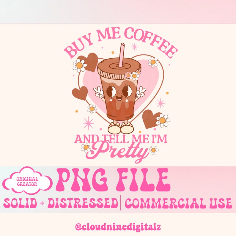 May include: A pink and brown digital illustration of a cartoon coffee cup with a smiling face, hearts, and flowers. The text "BUY ME COFFEE AND TELL ME I'M PRETTY" is written in pink letters. The text "PNG FILE SOLID + DISTRESSED | COMMERCIAL USE" is written in pink letters. The text "@cloudninedigitalz" is written in black letters.