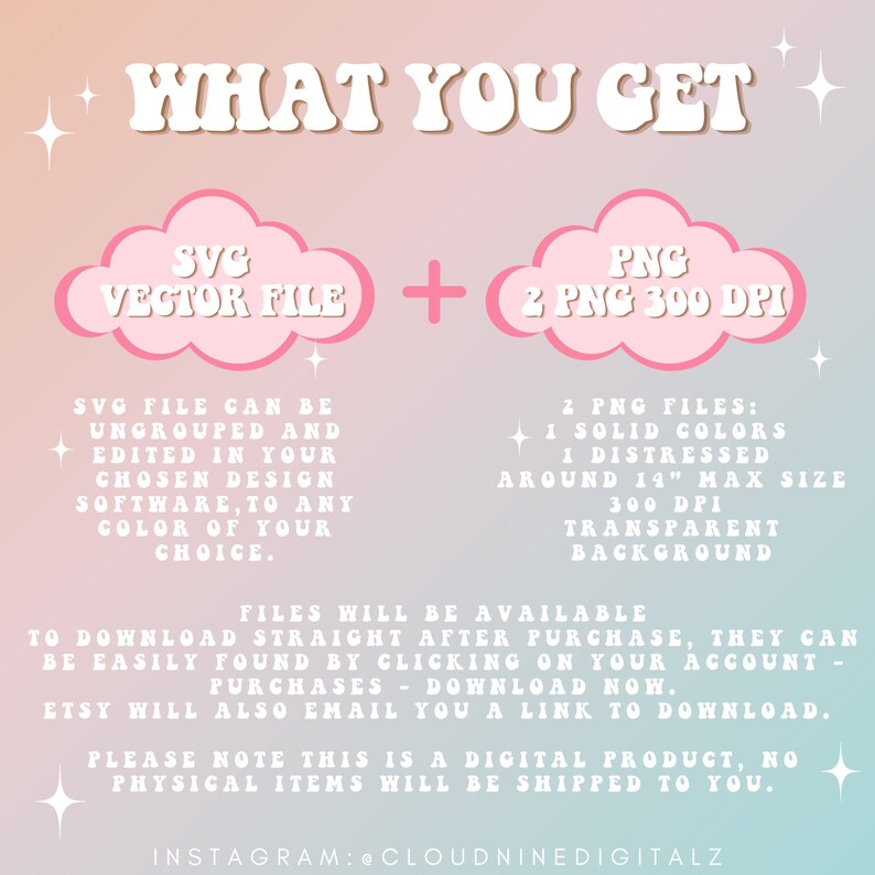 May include: Digital download graphic design files. The image features the text "WHAT YOU GET" in a retro font. It details an SVG vector file and two PNG files, including solid and distressed options, with a transparent background. The image also includes the Instagram handle @cloudninedigitalz.