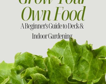 Growing Your Own Food A Beginner's Guide to Deck & Indoor Gardening