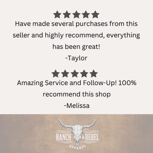 May include: A customer review graphic featuring two sets of five stars. The text reads: Have made several purchases from this seller and highly recommend, everything has been great! -Taylor. Amazing Service and Follow-Up! 100% recommend this shop -Melissa. Below is the Ranch & Rebel Apparel logo with a steer skull graphic.
