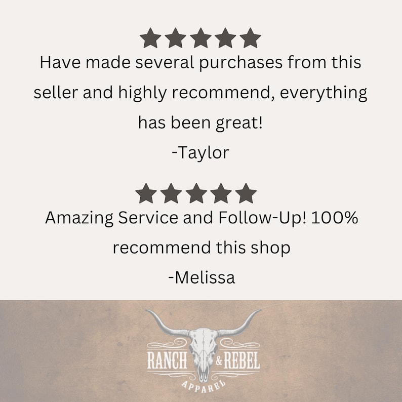 May include: A customer review graphic featuring two sets of five stars. The text reads: Have made several purchases from this seller and highly recommend, everything has been great! -Taylor. Amazing Service and Follow-Up! 100% recommend this shop -Melissa. Below is the Ranch & Rebel Apparel logo with a steer skull graphic.