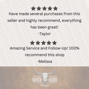 May include: A customer review graphic featuring two sets of five black stars. The text reads: Have made several purchases from this seller and highly recommend, everything has been great! -Taylor. Amazing Service and Follow-Up! 100% recommend this shop -Melissa. The bottom displays a white bull skull logo with the text RANCH & REBEL APPAREL.