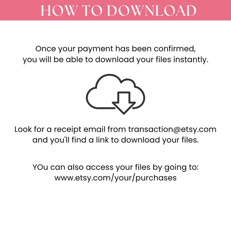 May include: A white text graphic on a pink background with the text "HOW TO DOWNLOAD". The graphic explains how to download digital files after purchase. The graphic includes a cloud icon with a downward arrow, the email address transaction@etsy.com, and the website address www.etsy.com/your/purchases.