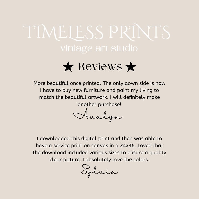 May include: Reviews for Timeless Prints, a vintage art studio. A customer named Avalyn says the print is beautiful and they will definitely make another purchase. Another customer named Sylvia says they downloaded the digital print and had it printed on canvas in a 24x36 size. They loved that the download included various sizes to ensure a quality clear picture and they absolutely love the colors.