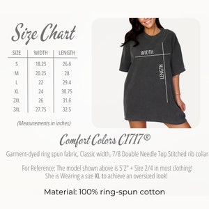 May include: Size chart for a t-shirt with measurements in inches. The chart shows the width and length of the shirt in sizes S, M, L, XL, 2XL, and 3XL. The text "Comfort Colors C1717&reg;" is also visible. Garment-dyed ring spun fabric, Classic width, 7/8 Double Needle Top Stitched rib collar. For Reference: The model shown above is 5'2" + Size 2/4 in most clothing! She is Wearing a size XL to achieve an oversized look! Material: 100% ring-spun cotton.
