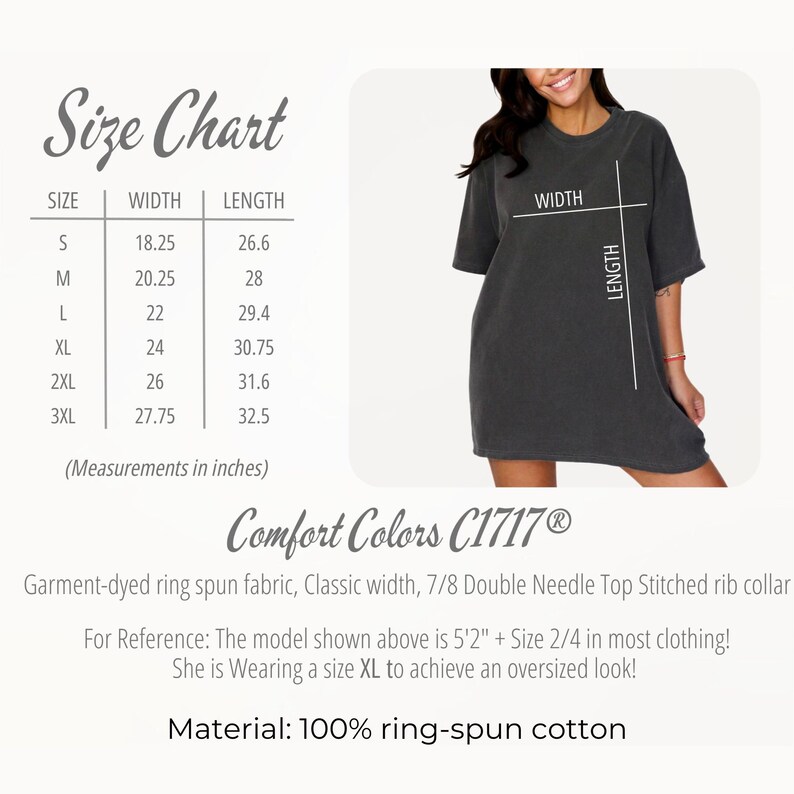 May include: Size chart for a t-shirt with measurements in inches. The chart shows the width and length of the shirt in sizes S, M, L, XL, 2XL, and 3XL. The text "Comfort Colors C1717&reg;" is also visible. Garment-dyed ring spun fabric, Classic width, 7/8 Double Needle Top Stitched rib collar. For Reference: The model shown above is 5'2" + Size 2/4 in most clothing! She is Wearing a size XL to achieve an oversized look! Material: 100% ring-spun cotton.