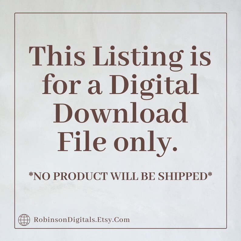 May include: Text on a white background that reads "This Listing is for a Digital Download File only. *NO PRODUCT WILL BE SHIPPED* RobinsonDigitals.Etsy.Com"