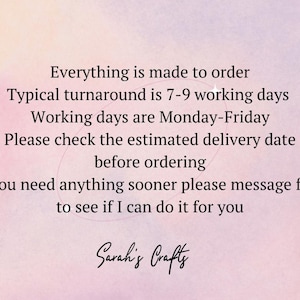 May include: Text on a pink background that reads: "Everything is made to order. Typical turnaround is 7-9 working days. Working days are Monday-Friday. Please check the estimated delivery date before ordering. If you need anything sooner please message first to see if I can do it for you. Sarah's Crafts."