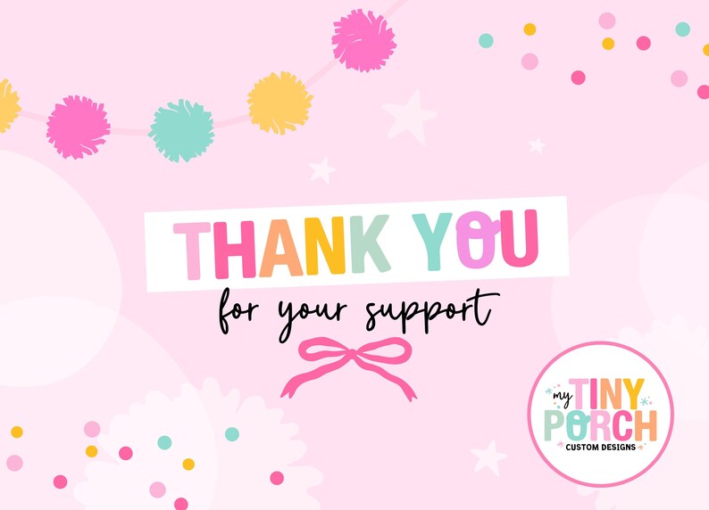 May include: A pink background with the words "THANK YOU for your support" in colorful letters. The image includes a pink bow, pom-poms, stars, and a logo that says "my TINY PORCH CUSTOM DESIGNS".