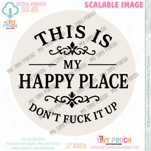 May include: A round sign with the text "THIS IS MY HAPPY PLACE DON'T FUCK IT UP" in black, with decorative flourishes. The sign is 12 inches in diameter and has a transparent background. The words "Digital Download" and "Scalable Image" are also present.