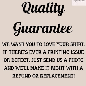 May include: Text on a light beige background reads "Quality Guarantee" in large, bold, black script. Below, smaller text states, "WE WANT YOU TO LOVE YOUR SHIRT. IF THERE'S EVER A PRINTING ISSUE OR DEFECT, JUST SEND US A PHOTO AND WE'LL MAKE IT RIGHT WITH A REFUND OR REPLACEMENT!"