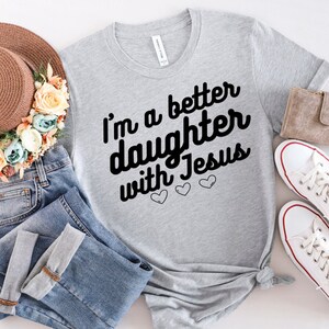I&#39;m a Better Daughter with Jesus Shirt - Faith Shirt, Christian Shirts, Gift for Daughter, Love Jesus, Christian Shirt for Woman