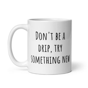 Don&#39;t be a drip, try something new mug