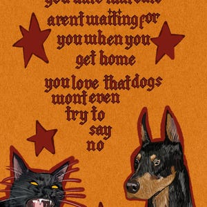 May include: Orange poster with text in a gothic font: "you hate that cats aren't waiting for you when you get home, you love that dogs won't even try to say no." Includes a black cat, a Doberman, and red stars.