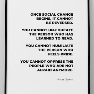 Puede incluir: Un póster de tipografía en blanco y negro con una cita de César Chávez: "Una vez que el cambio social comienza, no se puede revertir. No se puede deseducar a la persona que ha aprendido a leer. No se puede humillar a la persona que siente orgullo. No se puede oprimir a las personas que ya no tienen miedo."