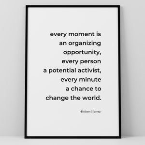 May include: Black and white typography print with a quote by Dolores Huerta: "every moment is an organizing opportunity, every person a potential activist, every minute a chance to change the world."