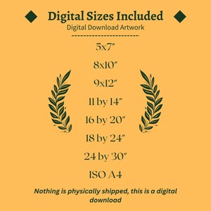 May include: A yellow background with green laurel wreaths on either side of a list of digital print sizes. The text reads "Digital Sizes Included" and "Digital Download Artwork". The sizes listed are 5x7", 8x10", 9x12", 11 by 14", 16 by 20", 18 by 24", 24 by 30", and ISO A4. The text at the bottom reads "Nothing is physically shipped, this is a digital download."