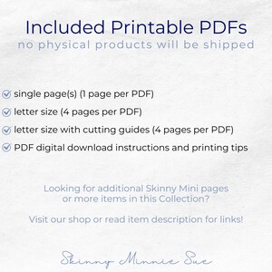 May include: A white background with blue text that reads "Included Printable PDFs no physical products will be shipped" and a list of printable PDF options: single page, letter size, letter size with cutting guides, and PDF digital download instructions and printing tips. The text "Looking for additional Skinny Mini pages or more items in this Collection? Visit our shop or read item description for links!" is also included. The text "Skinny Minnie Sue" is written in cursive at the bottom of the image.