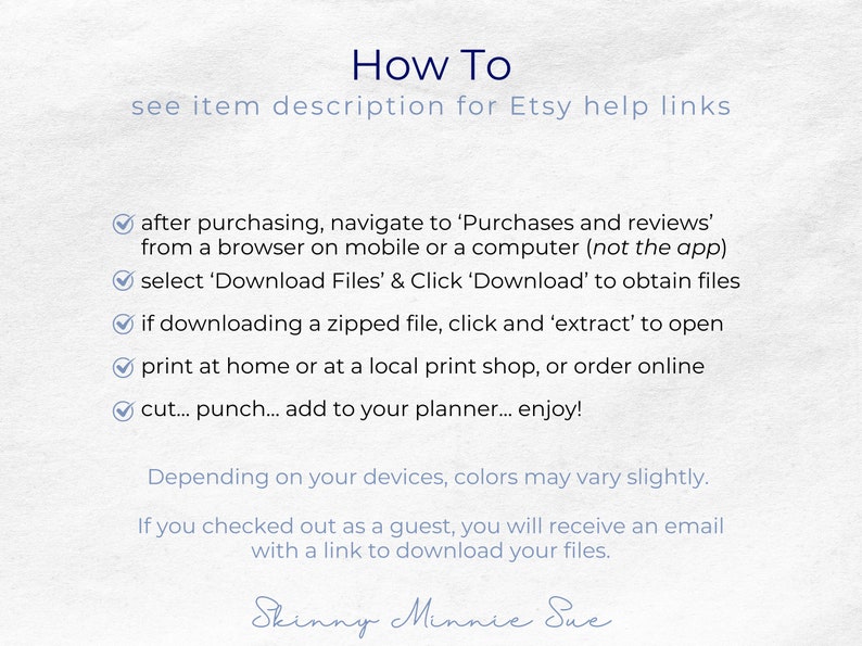 After purchasing you can download the PDFs or a zipped file with the PDFs. You can print at home, punch and add to your planner. Note that colors may vary slightly based on your devices. Guests will get an email with a link to download files.