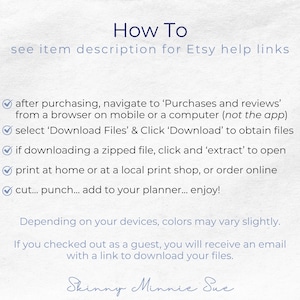 After purchasing you can download the PDFs or a zipped file with the PDFs. You can print at home, punch and add to your planner. Note that colors may vary slightly based on your devices. Guests will get an email with a link to download files.