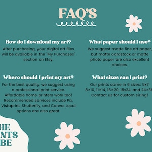 May include: A teal green background with white text and illustrations of white daisies. The text reads "FAQ's" and includes information about downloading, printing, paper types, and sizes for digital art prints. The text also includes the name "The Prints Vibe".