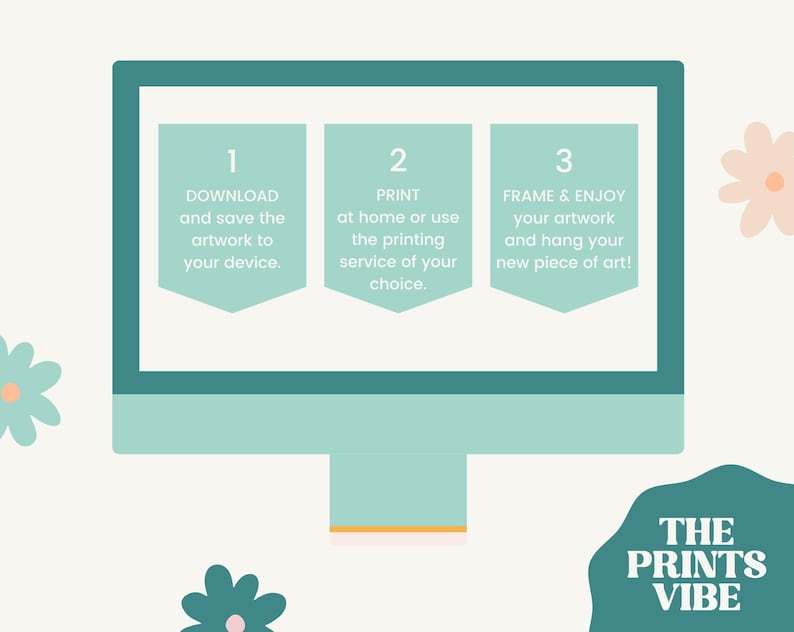 May include: A teal blue computer screen with three steps for downloading, printing, and framing artwork. The text on the screen reads "1. Download and save the artwork to your device. 2. Print at home or use the printing service of your choice. 3. Frame & Enjoy your artwork and hang your new piece of art!" The text "THE PRINTS VIBE" is below the computer screen.