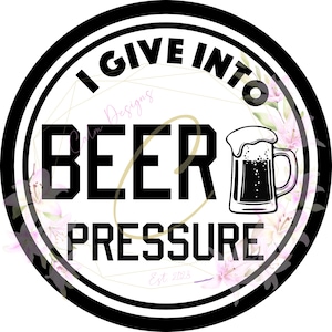 May include: Black and white circle design with the text "I Give Into Beer Pressure" and a stylized image of a beer mug. The circle is surrounded by a floral design with pink flowers.