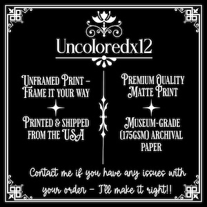 May include: Black and white text on a black background. The text reads "Uncoloredx12", "Unframed Print - Frame it your way", "Printed & Shipped from the USA", "Premium Quality Matte Print", "Museum-Grade (175GSM) Archival Paper", and "Contact me if you have any issues with your order - I'll make it right!!".