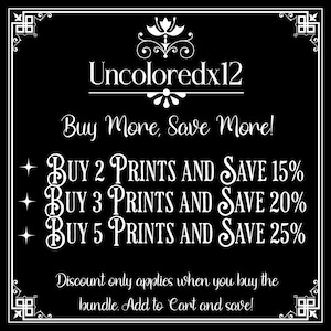 May include: Black and white text on a black background with a decorative border. The text reads "Uncoloredx12 Buy More, Save More! BUY 2 PRINTS AND SAVE 15% BUY 3 PRINTS AND SAVE 20% BUY 5 PRINTS AND SAVE 25% Discount only applies when you buy the bundle. Add to Cart and save!"