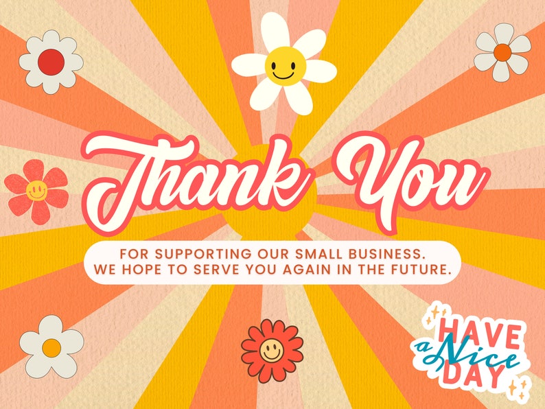 May include: A retro-style thank you card with a sunburst background in shades of orange, pink, and yellow. The card features a white daisy with a smiley face and the text "Thank You" in red and white. The text "FOR SUPPORTING OUR SMALL BUSINESS. WE HOPE TO SERVE YOU AGAIN IN THE FUTURE." is also included in black text. The card also features a sticker with the text "HAVE a Nice DAY" in blue and white.