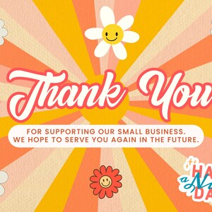 May include: A retro-style thank you card with a bright orange, yellow, and pink sunburst background. The card features a white cursive font that says "Thank You" and the text "FOR SUPPORTING OUR SMALL BUSINESS. WE HOPE TO SERVE YOU AGAIN IN THE FUTURE."  The card also features a sticker with the text "HAVE a Nice DAY" in blue and white font.