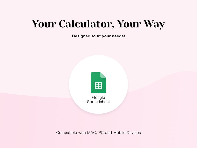 May include: A white circle with a green Google Spreadsheet icon inside. The text "Google Spreadsheet" is below the icon. The text "Your Calculator, Your Way" is at the top of the image. The text "Designed to fit your needs!" is below the text "Your Calculator, Your Way". The text "Compatible with MAC, PC and Mobile Devices" is at the bottom of the image.