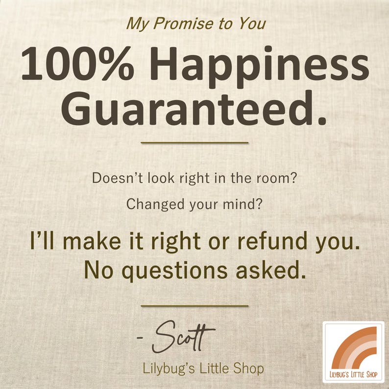 K&ouml;nnte beinhalten: Ein beigefarbenes Stoffschild mit dunkelbraunem Text: My Promise to You, 100% Happiness Guaranteed. Doesn't look right in the room? Changed your mind? I'll make it right or refund you. No questions asked. - Scott, Lilybug's Little Shop.