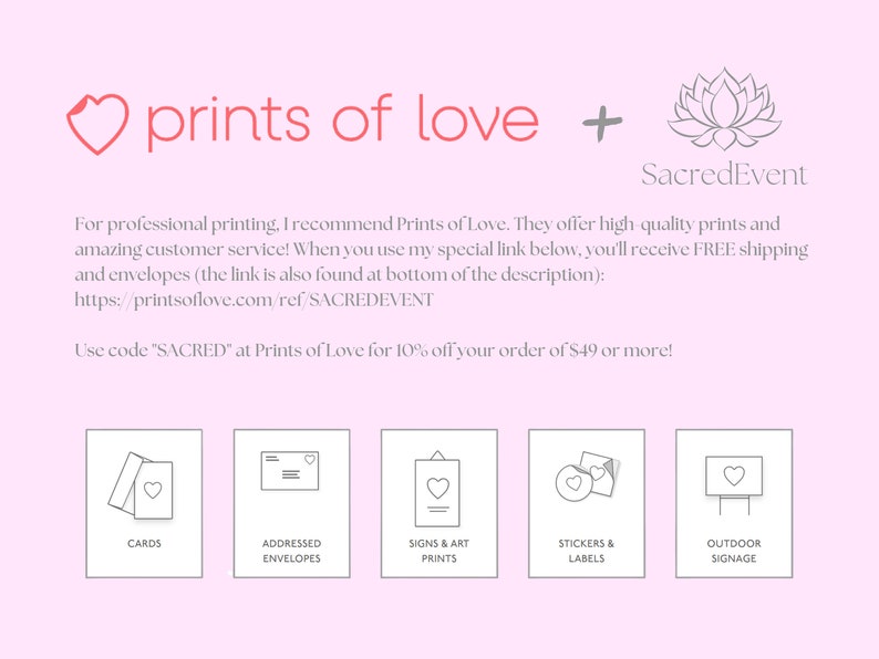 May include: Prints of Love logo with a pink heart and the text "prints of love" in red. A grey lotus flower with the text "SacredEvent" below. The text "For professional printing, I recommend Prints of Love. They offer high quality prints and amazing customer service! When you use my special link below, you'll receive FREE shipping and envelopes (the link is also found at bottom of the description): https://printsoflove.com/ref/SACREDEVENT Use code "SACRED" at Prints of Love for 10% off your order of &pound;49 or more!" is below the logo. Five icons with different print products are below the text. The icons are labelled "Cards", "Addressed Envelopes", "Signs & Art Prints", "Stickers & Labels", and "Outdoor Signage".