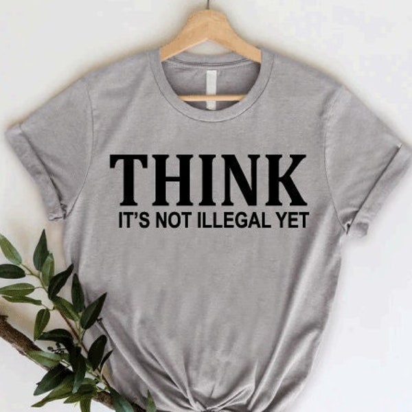 Think It Is Not Illegal Yet Shirt, Funny Sarcastic Shirt, Funny Saying Shirt, Sarcasm Shirt, Free Thinker Shirt, Humorous Shirt, Funny Quote