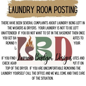 May include: A sign with the text "Laundry Room Posting" in brown text on a tan background. The text below reads "There have been several complaints about laundry being left in the washers & dryers. Your laundry is not to be left unattended! If you do not want to sit in the basement then once you get back remind your neighbor to put it on top of the dryer. If you are uncomfortable removing the laundry yourself call the office and we will come and take care of the situation." The sign also has a logo with the text "Lemon Badger Designs" in green, red, and brown.