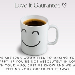 May include: White ceramic coffee mug with a smiling face design. The mug is filled with coffee and has a black handle. The text "Love it Guarantee" is above the mug. The text "WE ARE 100% COMMITTED TO MAKING YOU HAPPY! IF YOU'RE NOT ABSOLUTELY IN LOVE WITH YOUR MUG, JUST US KNOW AND WE WILL REFUND YOUR ORDER RIGHT AWAY" is below the mug.