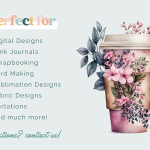 May include: A pink and brown to-go coffee cup with a floral design. The text "perfect for" is written in colorful letters above a list of uses for the designs, including digital designs, junk journals, scrapbooking, card making, sublimation designs, fabric designs, invitations, and more. The text "questions? contact us!" is written in cursive at the bottom of the image.