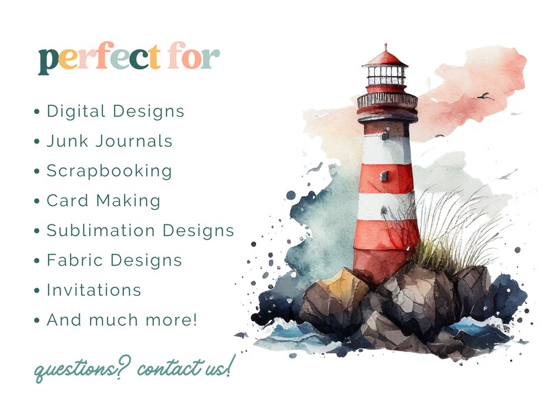 May include: A watercolor painting of a red and white lighthouse on a rocky shore with blue water and a light blue sky. The text "perfect for" is written in a colorful font above the lighthouse. The text below the lighthouse reads "Digital Designs, Junk Journals, Scrapbooking, Card Making, Sublimation Designs, Fabric Designs, Invitations, And much more! questions? contact us!"