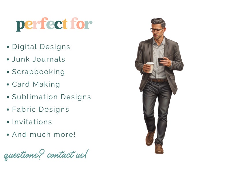May include: A man in a brown blazer and blue jeans is walking while holding a cup of coffee and a phone. The text "perfect for" is at the top of the image, followed by a list of uses for digital designs, including junk journals, scrapbooking, card making, sublimation designs, fabric designs, invitations, and more. The text "questions? contact us!" is at the bottom of the image.
