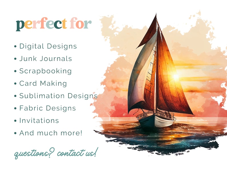 May include: A watercolor painting of a sailboat sailing on the ocean at sunset. The sky is a vibrant orange and pink, and the water is a deep blue. The sailboat has a white hull and brown sails. The text "perfect for" is written in green and white on the left side of the image. The text "Digital Designs, Junk Journals, Scrapbooking, Card Making, Sublimation Designs, Fabric Designs, Invitations, And much more! questions? contact us!" is written in green on the left side of the image.