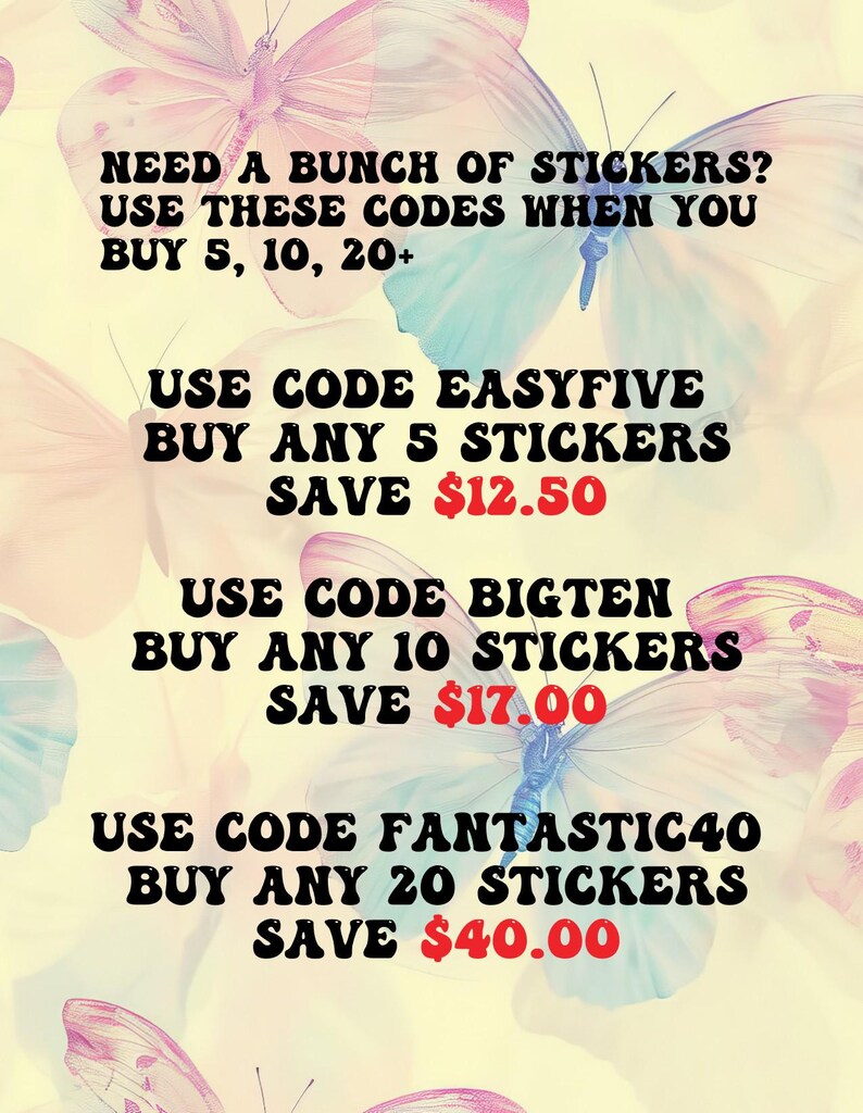 May include: A colorful graphic with butterflies and text that reads "NEED A BUNCH OF STICKERS? USE THESE CODES WHEN YOU BUY 5, 10, 20+ USE CODE EASYFIVE BUY ANY 5 STICKERS SAVE $12.50 USE CODE BIGTEN BUY ANY 10 STICKERS SAVE $17.00 USE CODE FANTASTIC40 BUY ANY 20 STICKERS SAVE $40.00"