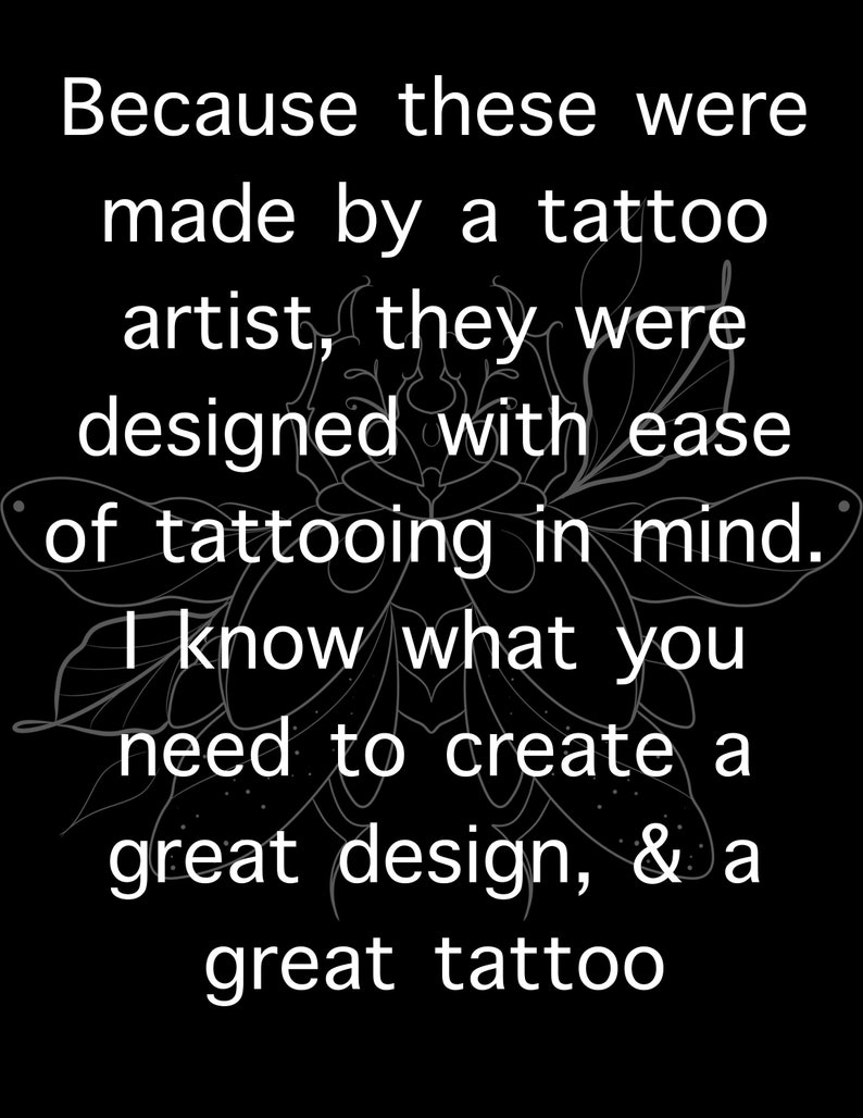 May include: Black and white text on a black background. The text reads: "Because these were made by a tattoo artist, they were designed with ease of tattooing in mind. I know what you need to create a great design, & a great tattoo."