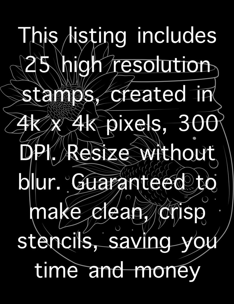 May include: A black and white image of text that reads: "This listing includes 25 high resolution stamps, created in 4k x 4k pixels, 300 DPI. Resize without blur. Guaranteed to make clean, crisp stencils, saving you time and money."