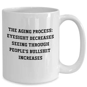 The aging process eyesight decreases. seeing through people's bullshit increases white mug