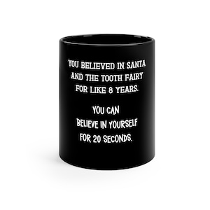 May include: Black coffee mug with white text that reads: "You believed in Santa and the tooth fairy for like 8 years. You can believe in yourself for 20 seconds."