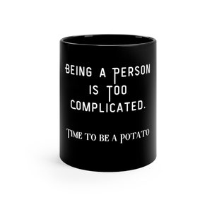 Being a Person is Too Complicated.  Time to be a Potato on an 11oz Black Mug