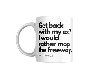Dirty Humor - Get back with my ex? I would rather mop the freeway.