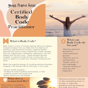 May include: A graphic with a peach background and a woman with her arms raised in the air. The text "Your Name here Certified Body Code Practitioner" is at the top of the graphic. The text "What is Body Code?" is in a pink box with a white outline. The text "What can Body Code do for you?" is in a circle with a white outline. The text "What does a session look like?" is in a pink box with a white outline. The text "Healing emotional wounds is like untangling knots in a rope; it required patience and persistence, but with each knot" is at the bottom of the graphic.