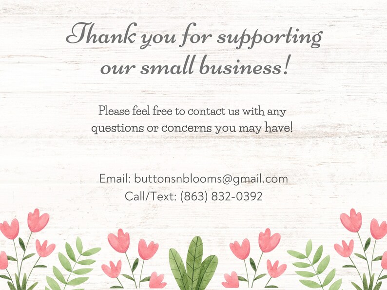 May include: Thank you for supporting our small business! Please feel free to contact us with any questions or concerns you may have! Email: buttonsnblooms@gmail.com Call/Text: (863) 832-0392